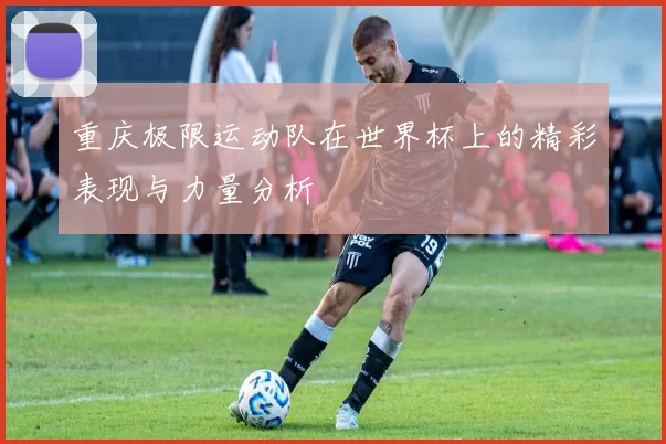重庆极限运动队在世界杯上的精彩表现与力量分析