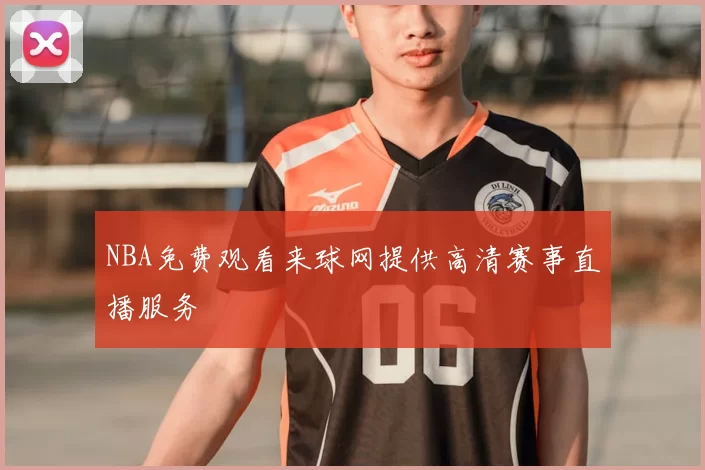 NBA免费观看来球网提供高清赛事直播服务