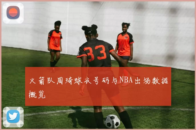 火箭队周琦球衣号码与NBA出场数据概览