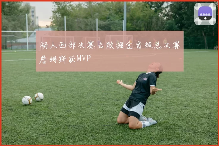 湖人西部决赛击败掘金晋级总决赛詹姆斯获MVP