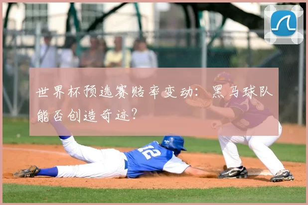 世界杯预选赛赔率变动：黑马球队能否创造奇迹？