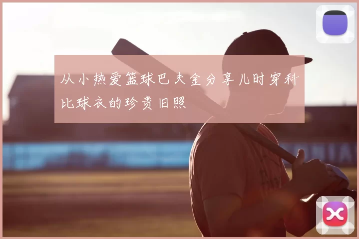 从小热爱篮球巴夫金分享儿时穿科比球衣的珍贵旧照