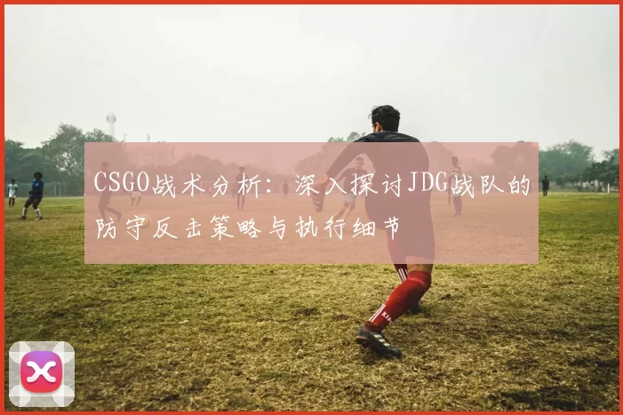 CSGO战术分析：深入探讨JDG战队的防守反击策略与执行细节
