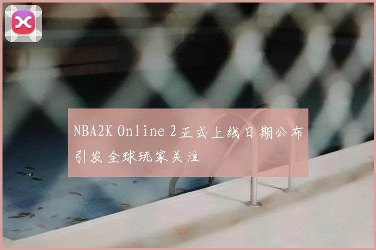 NBA2K Online 2正式上线日期公布引发全球玩家关注