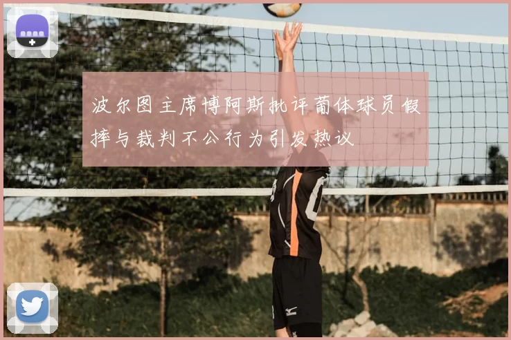 波尔图主席博阿斯批评葡体球员假摔与裁判不公行为引发热议