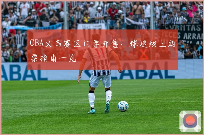CBA义乌赛区门票开售，球迷线上购票指南一览