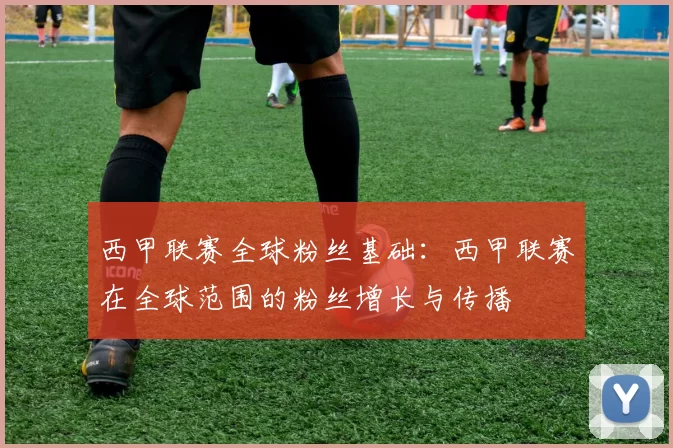 西甲联赛全球粉丝基础：西甲联赛在全球范围的粉丝增长与传播