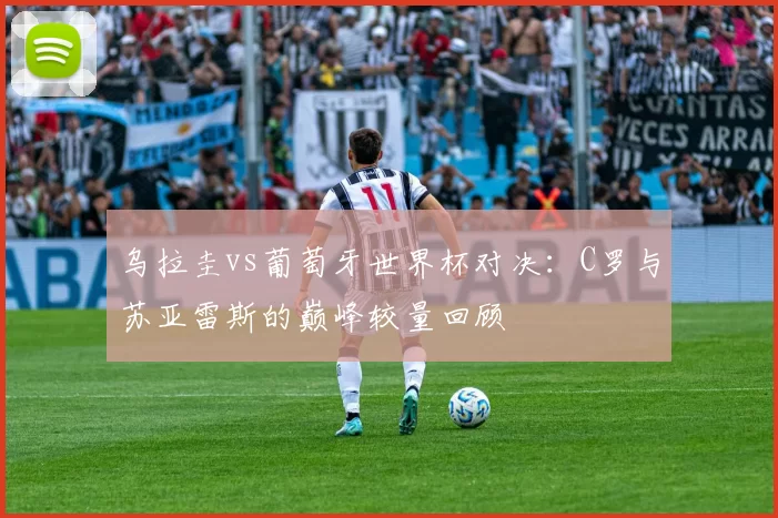 乌拉圭vs葡萄牙世界杯对决:C罗与苏亚雷斯的巅峰较量回顾