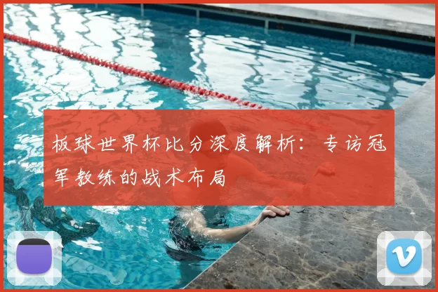 板球世界杯比分深度解析:专访冠军教练的战术布局