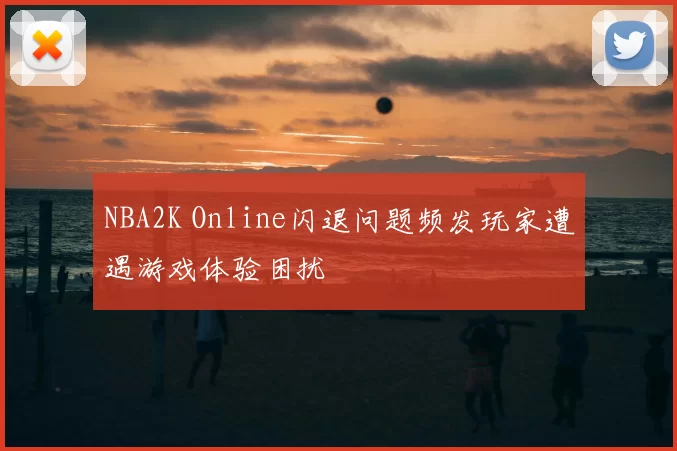 NBA2K Online闪退问题频发玩家遭遇游戏体验困扰