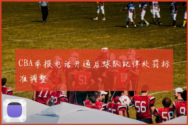 CBA举报电话开通后球队纪律处罚标准调整