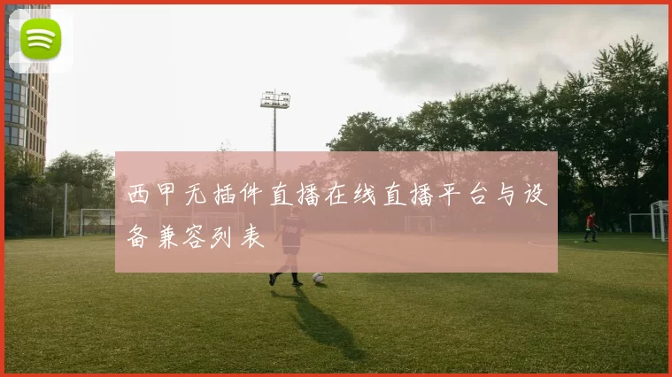 西甲无插件直播在线直播平台与设备兼容列表