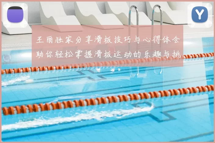王丽独家分享滑板技巧与心得体会助你轻松掌握滑板运动的乐趣与挑战