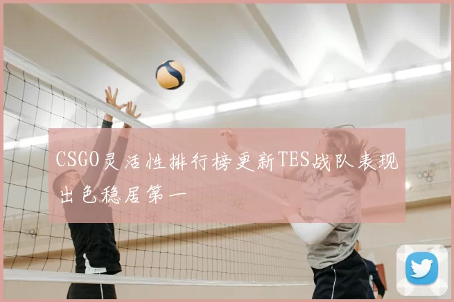CSGO灵活性排行榜更新TES战队表现出色稳居第一