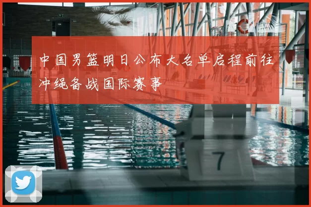 中国男篮明日公布大名单启程前往冲绳备战国际赛事