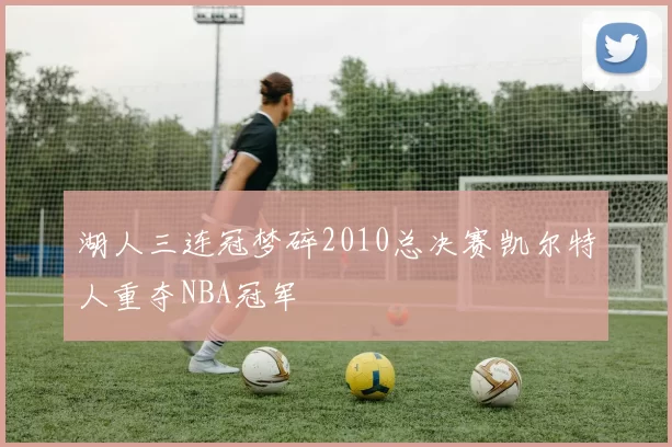 湖人三连冠梦碎2010总决赛凯尔特人重夺NBA冠军