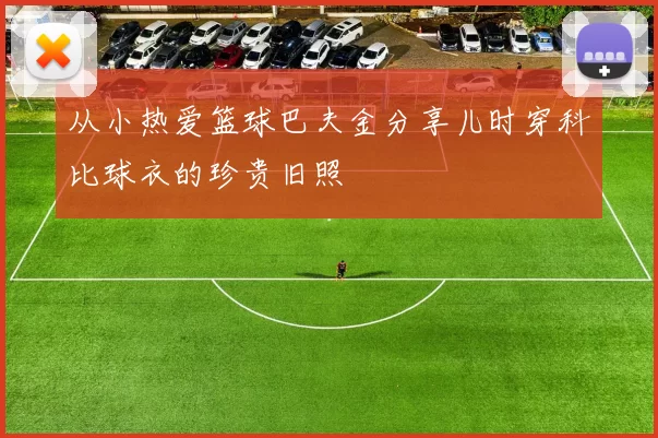 从小热爱篮球巴夫金分享儿时穿科比球衣的珍贵旧照