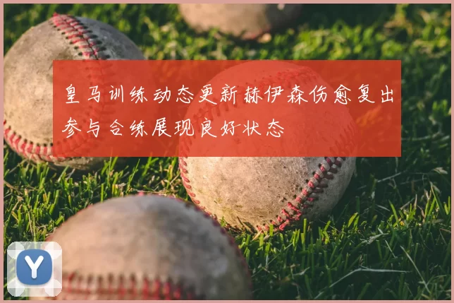 皇马训练动态更新赫伊森伤愈复出参与合练展现良好状态
