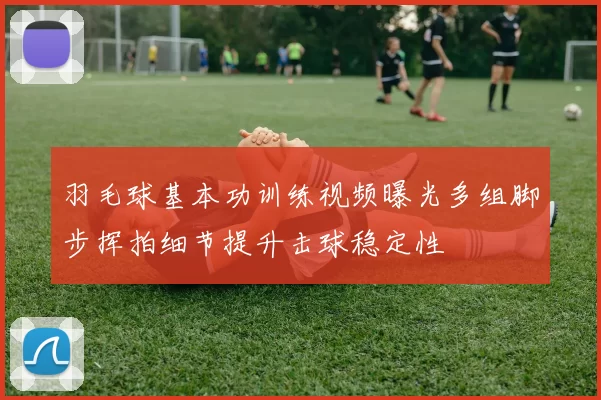羽毛球基本功训练视频曝光多组脚步挥拍细节提升击球稳定性