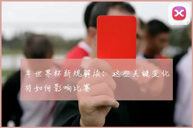 年世界杯新规解读:这些关键变化将如何影响比赛