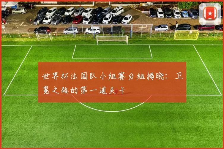 世界杯法国队小组赛分组揭晓：卫冕之路的第一道关卡