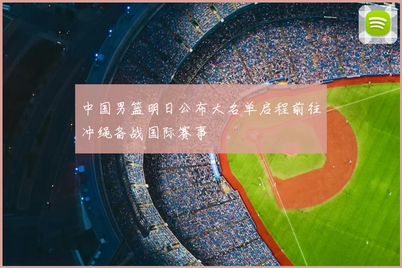 中国男篮明日公布大名单启程前往冲绳备战国际赛事