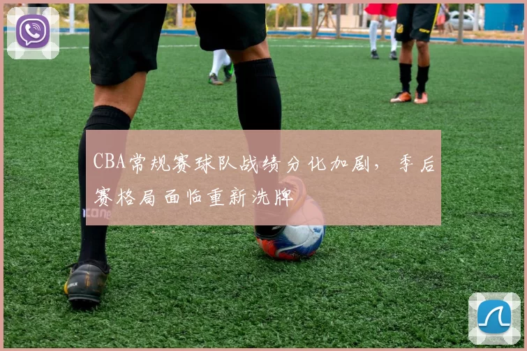 CBA常规赛球队战绩分化加剧,季后赛格局面临重新洗牌