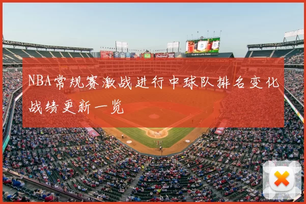 NBA常规赛激战进行中球队排名变化战绩更新一览