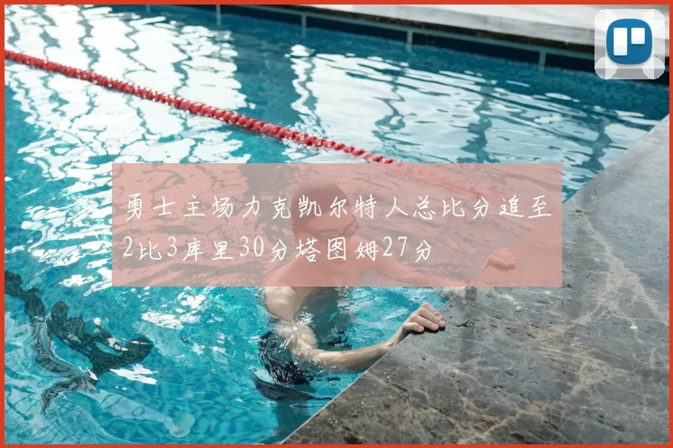 勇士主场力克凯尔特人总比分追至2比3库里30分塔图姆27分