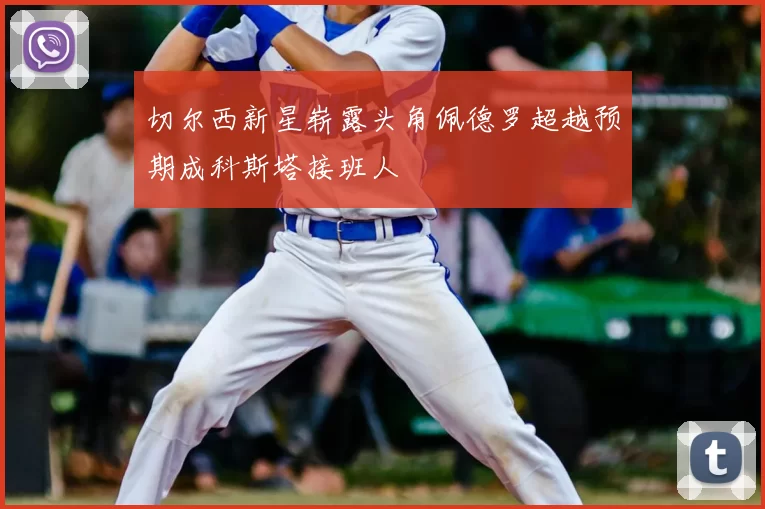切尔西新星崭露头角佩德罗超越预期成科斯塔接班人