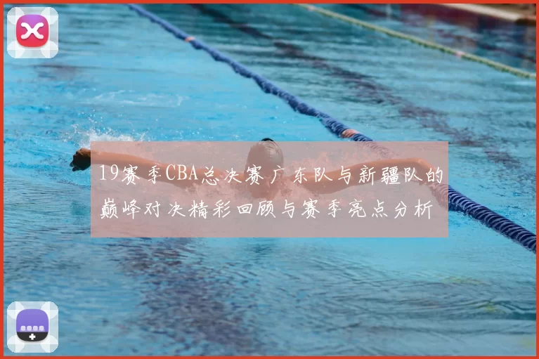19赛季CBA总决赛广东队与新疆队的巅峰对决精彩回顾与赛季亮点分析