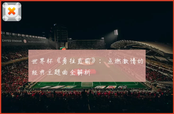 世界杯《勇往直前》:点燃激情的经典主题曲全解析