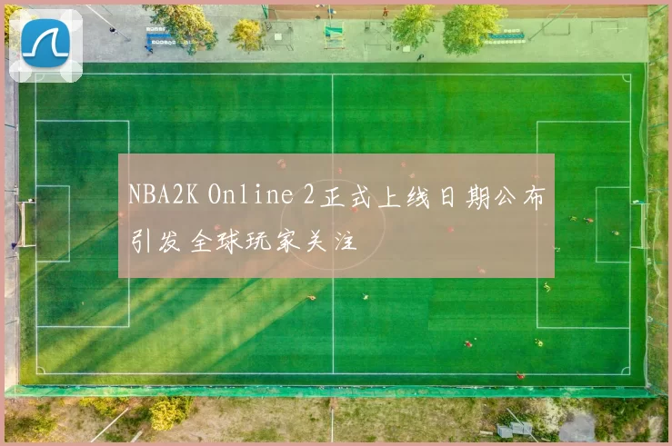 NBA2K Online 2正式上线日期公布引发全球玩家关注