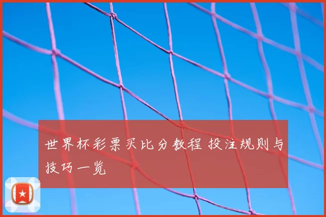世界杯彩票买比分教程 投注规则与技巧一览