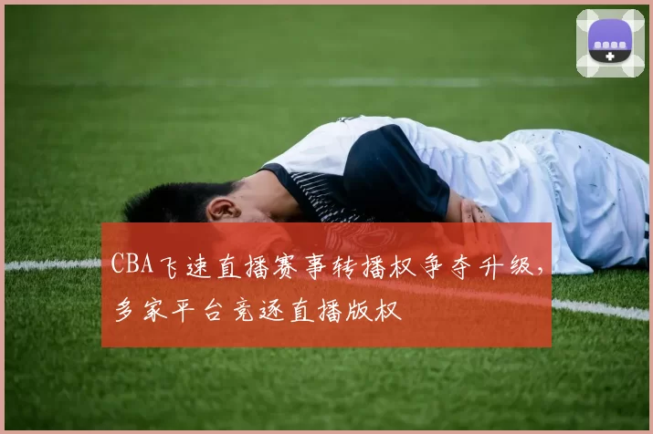 CBA飞速直播赛事转播权争夺升级,多家平台竞逐直播版权