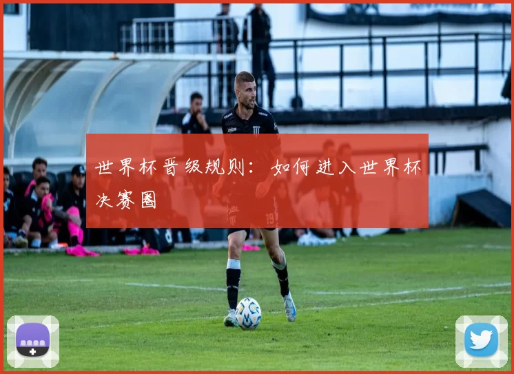 世界杯晋级规则:如何进入世界杯决赛圈